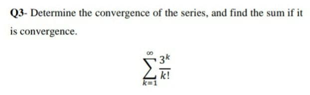 Q3- Determine the convergence of the series, and find the sum if it
is convergence.
3k
k!
k=1
