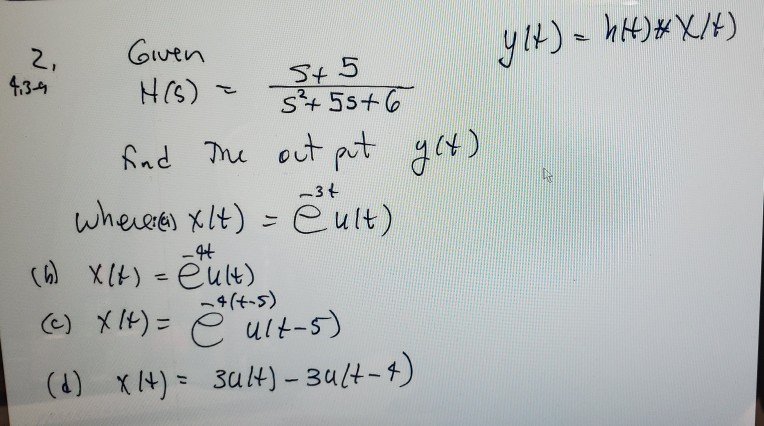 yIH)- hH)*X/4)
GIven
HG) =
2.
St5
s+ 5s+6
4.34
find me out pt g(4)
-34
wheree) xlt) = eult)
-44
() X(H) -eult)
-4(+-5)
(C) X It)= e uit-s)
%3D
(d) x4) = 3ut) – 3ult-4)
%3D
