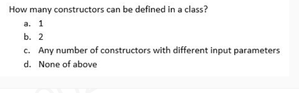 How many constructors can be defined in a class?
а. 1
b. 2
c. Any number of constructors with different input parameters
d. None of above
