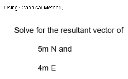 Using Graphical Method,
Solve for the resultant vector of
5m N and
4m E