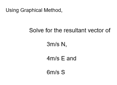 Using Graphical Method,
Solve for the resultant vector of
3m/s N,
4m/s E and
6m/s S