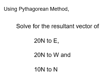 Using Pythagorean Method,
Solve for the resultant vector of
20N to E,
20N to W and
10N to N