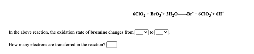 6CIO2 + BrO3+ 3H2O→Br" + 6CIO3+ 6H*
In the above reaction, the oxidation state of bromine changes from
to
How many electrons are transferred in the reaction?
