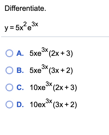 Differentiate.
2.3х
y= 5x?e3x
3x
А. 5хе (2х + 3)
3x
О В. 5хе (3x + 2)
О с. 10хе* (2х + 3)
O D. 10ex*(3x+ 2)
(3x +2)
