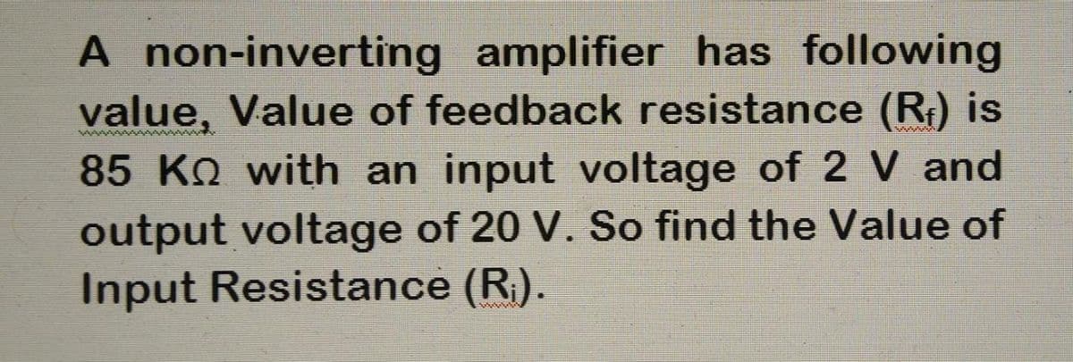 A non-inverting amplifier has following
value, Value of feedback resistance (R₁) is
85 KQ with an input voltage of 2 V and
output voltage of 20 V. So find the Value of
Input Resistance (R₁).