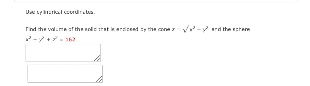 Use cylindrical coordinates.
Find the volume of the solid that is enclosed by the cone z =
x² + y² and the sphere
x2 + y2 + z?
= 162.
