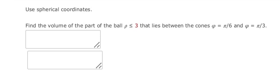 Use spherical coordinates.
Find the volume of the part of the ball p < 3 that lies between the cones o = n/6 and o = 1/3.
