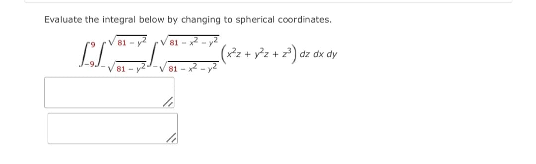 Evaluate the integral below by changing to spherical coordinates.
81 - v2
V 81 - x2 - v2
(x²z + y?z + z³ ) dz dx dy
V 81 - y2
V 81 – x2 - y2
