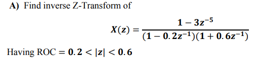 A) Find inverse Z-Transform of
1- 3z-5
X(z) :
(1 – 0.2z-1)(1+ 0. 6z-1)
Having ROC = 0.2 < |z| < 0.6
