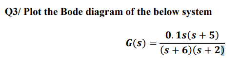 Q3/ Plot the Bode diagram of the below system
0. 1s(s + 5)
(s + 6)(s + 2)
G(s)
