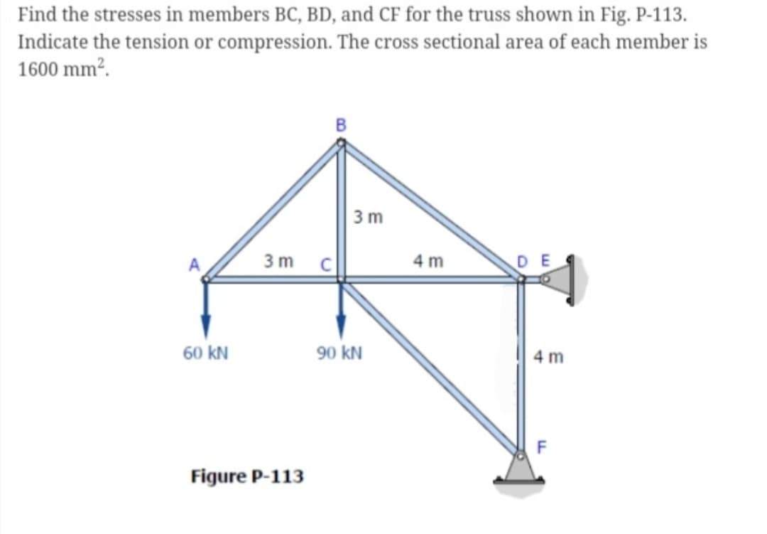 Find the stresses in members BC, BD, and CF for the truss shown in Fig. P-113.
Indicate the tension or compression. The cross sectional area of each member is
1600 mm².
60 KN
3m
Figure P-113
3m
90 KN
4 m
DE
4 m
F
