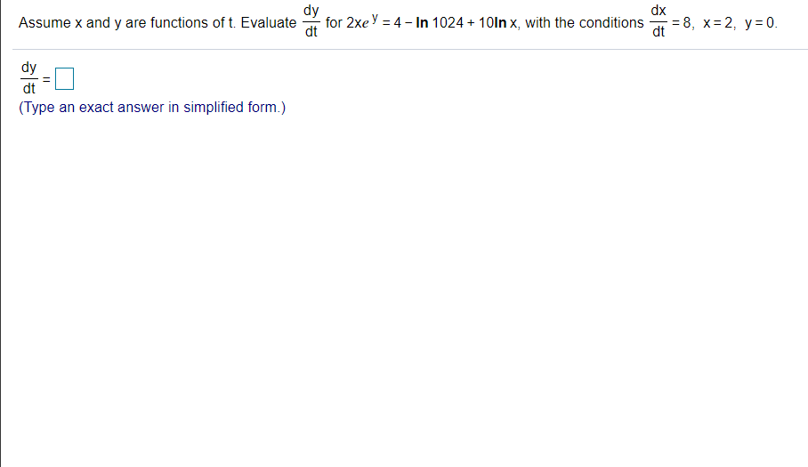 dy
for 2xey = 4 - In 1024 + 10ln x, with the conditions
dt
dx
Assume x and y are functions of t. Evaluate
= 8, x= 2, y= 0.
dt
dy
dt
(Type an exact answer in simplified form.)
