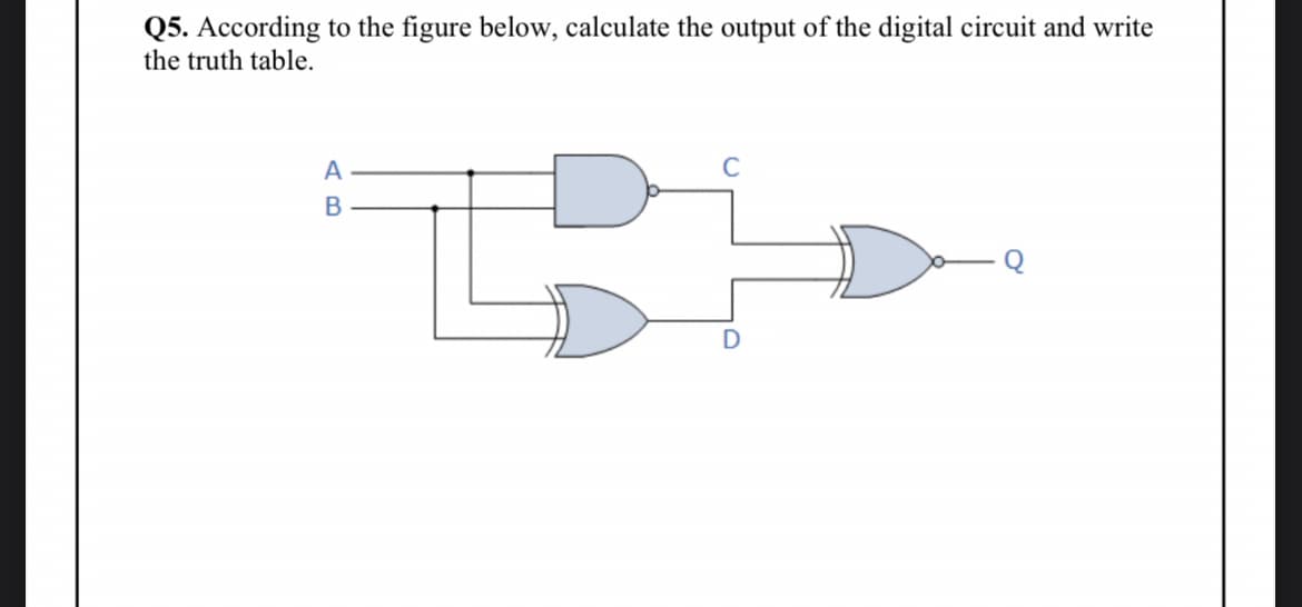 Q5. According to the figure below, calculate the output of the digital circuit and write
the truth table.
A
B
C
D