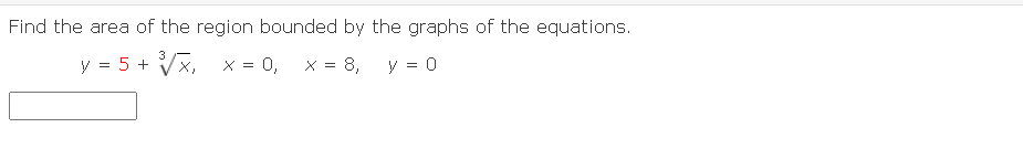 Find the area of the region bounded by the graphs of the equations.
3
y = 5 + Vx, x = 0, x = 8,
y = 0
