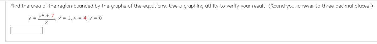 Find the area of the region bounded by the graphs of the equations. Use a graphing utility to verify your result. (Round your answer to three decimal places.)
x< + 7
x = 1, x = 4, y = 0
