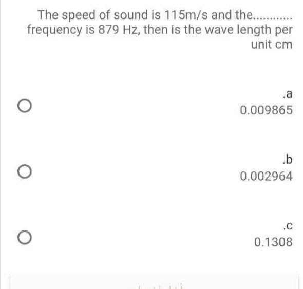 The speed of sound is 115m/s and the..
frequency is 879 Hz, then is the wave length per
unit cm
.a
0.009865
.b
0.002964
.C
0.1308
