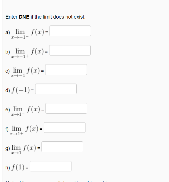 Enter DNE if the limit does not exist.
a) lim_ f(x)=|
r--1-
b) lim f(x)=|
r--1+
c) lim f(x) =|
r+-1
d) f(-1) =|
e) lim f(x) =
1) lim f(x)=|
%3D
I+1+
g) lim f(x) =
I+1
h) f (1) = |
