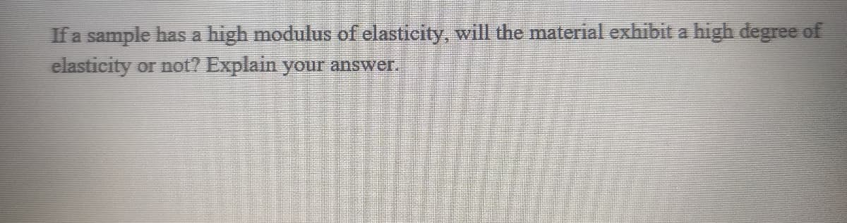 If a sample has a high modulus of elasticity, will the material exhibit a high degree of
elasticity or not? Explain your answer.
