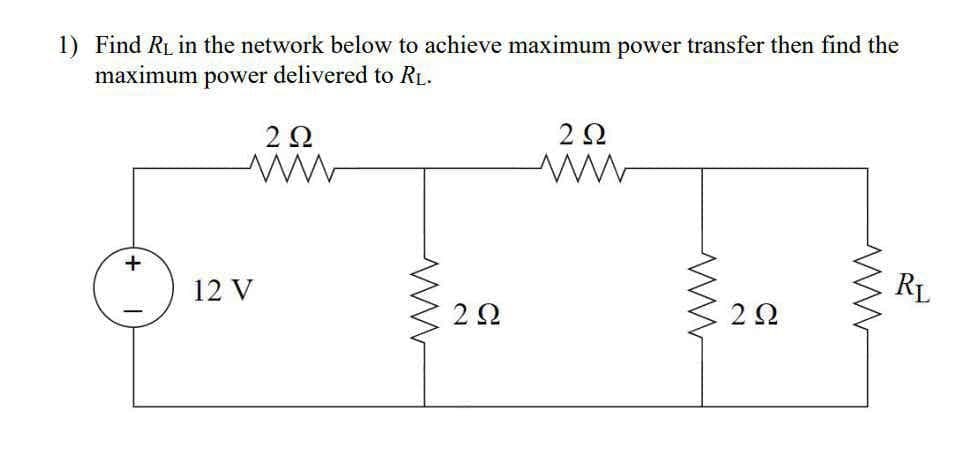 1) Find RL in the network below to achieve maximum power transfer then find the
maximum power delivered to RL.
+
12 V
RL
2Ω
2Ω
