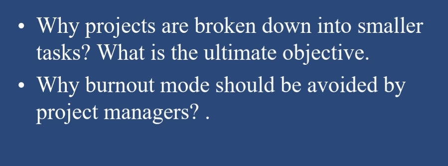 Why projects are broken down into smaller
tasks? What is the ultimate objective.
Why burnout mode should be avoided by
project managers? .
