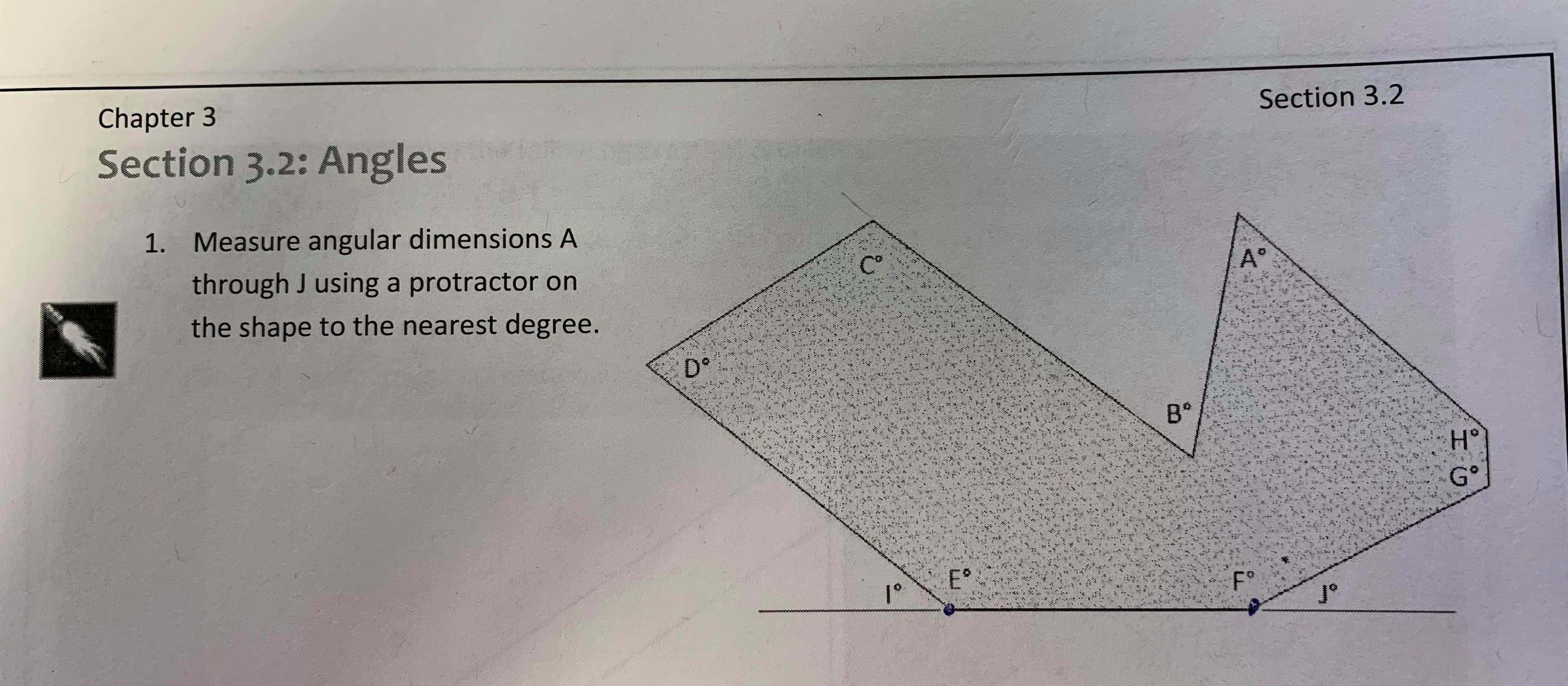 Chapter 3
Section 3.2
Section 3.2: Angles
Measure angular dimensions A
1.
through J using a protractor on
AD
the shape to the nearest degree.
Do
B
H°
G°
