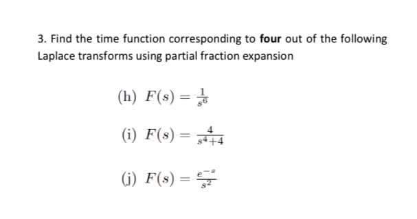 3. Find the time function corresponding to four out of the following
Laplace transforms using partial fraction expansion
(h) F(s) =
(i) F(s) = F4
(j) F(s)
=
