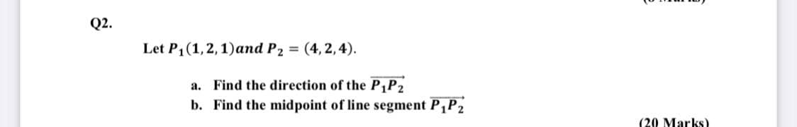 Q2.
Let P1(1,2, 1)and P2 = (4, 2,4).
a. Find the direction of the P P2
b. Find the midpoint of line segment P,P2
(20 Marks)
