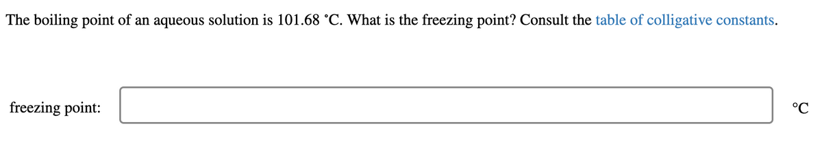 The boiling point of an aqueous solution is 101.68 °C. What is the freezing point? Consult the table of colligative constants.
°C
freezing point:
