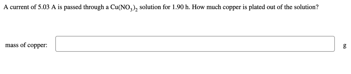 A current of 5.03 A is passed through a Cu(NO,), solution for 1.90 h. How much copper is plated out of the solution?
mass of copper:
