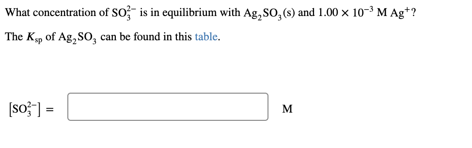 What concentration of SO? is in equilibrium with Ag, SO, (s) and 1.00 × 10-3 M Ag+?
The Ksp of Ag,SO, can be found in this table.
[so; ] =
M
