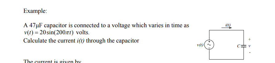 Example:
A 47µF capacitor is connected to a voltage which varies in time as
v(t) = 20sin(200xt) volts.
Calculate the current i(t) through the capacitor
v(t)

