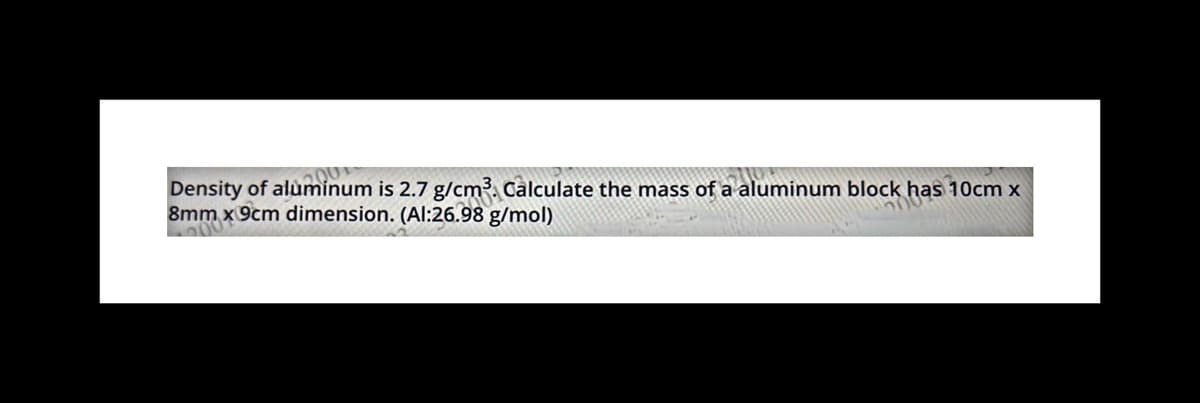 Density of alùminum is 2.7 g/cm3. Calculate the mass of a aluminum block has 10cm x
8mm x 9cm dimension. (Al:26.98 g/mol)
