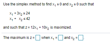 Use the simplex method to find x, 2 0 and x, 2 0 such that
X, + 3x2 2 24
Xq + X2 s 42
and such that z= 12x, + 10x, is maximized.
The maximum is z =
when x, = and x, =
