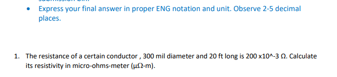 Express your final answer in proper ENG notation and unit. Observe 2-5 decimal
places.
1. The resistance of a certain conductor , 300 mil diameter and 20 ft long is 200 x10^-3 0. Calculate
its resistivity in micro-ohms-meter (u2-m).
