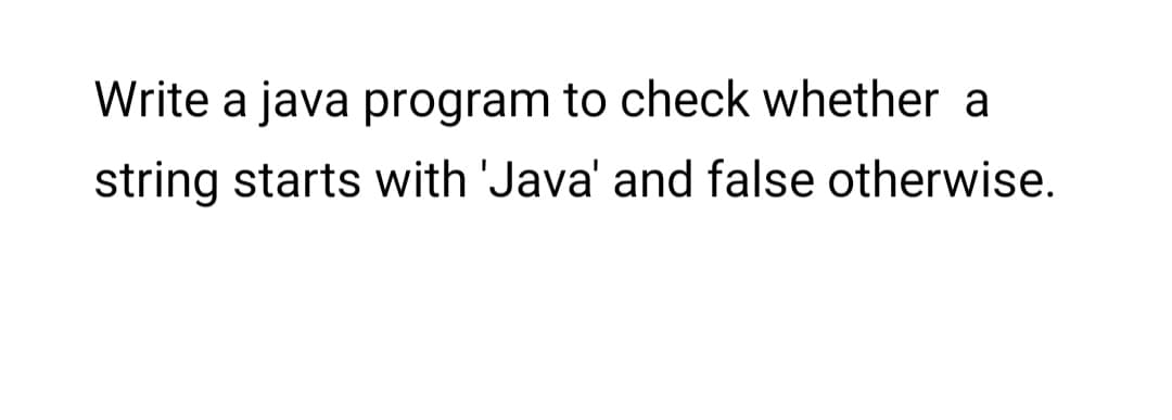 Write a java program to check whether a
string starts with 'Java' and false otherwise.
