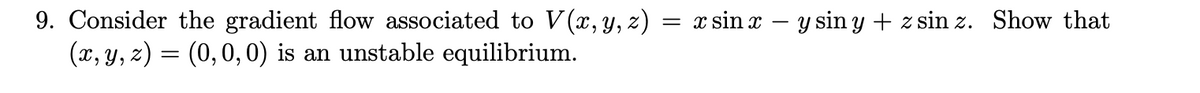 9. Consider the gradient flow associated to V(x, y, z) =
(x, y, z) = (0,0, 0) is an unstable equilibrium.
x sin x – Y sin y + z sin z. Show that
