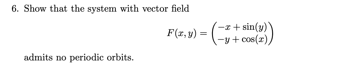 6. Show that the system with vector field
-x + sin(y)
-y + cos(x),
F(x, y) =
admits no periodic orbits.
