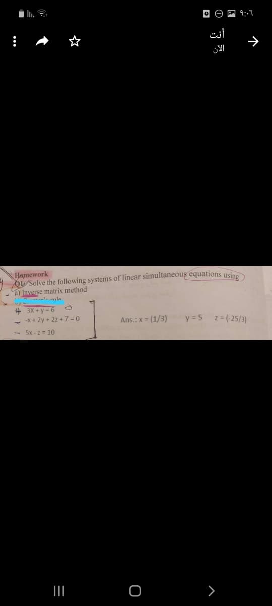 أنت
Hamework
O1 Solve the following systems of linear simultaneous equations usi
a) Inverse matrix method
-- ula
# 3X + y = 6
-x + 2y + 22 + 7 = 0
5x - z = 10
Ans.: x = (1/3)
y = 5 z = (-25/3)
>
