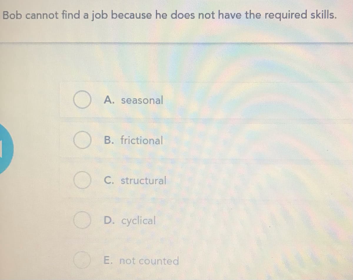 Bob cannot find a job because he does not have the required skills.
A. seasonal
B. frictional
C. structural
D. cyclical
E. not counted
