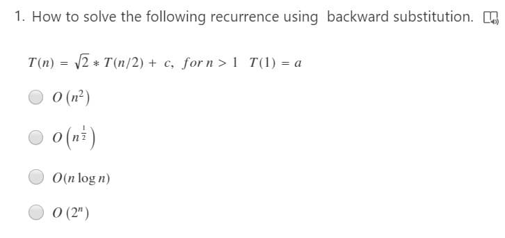 1. How to solve the following recurrence using backward substitution.
T(n) = 2 * T (n/2) + c, forn > 1 T(1) = a
O (n²)
o (ni )
O(n log n)
O (2")
