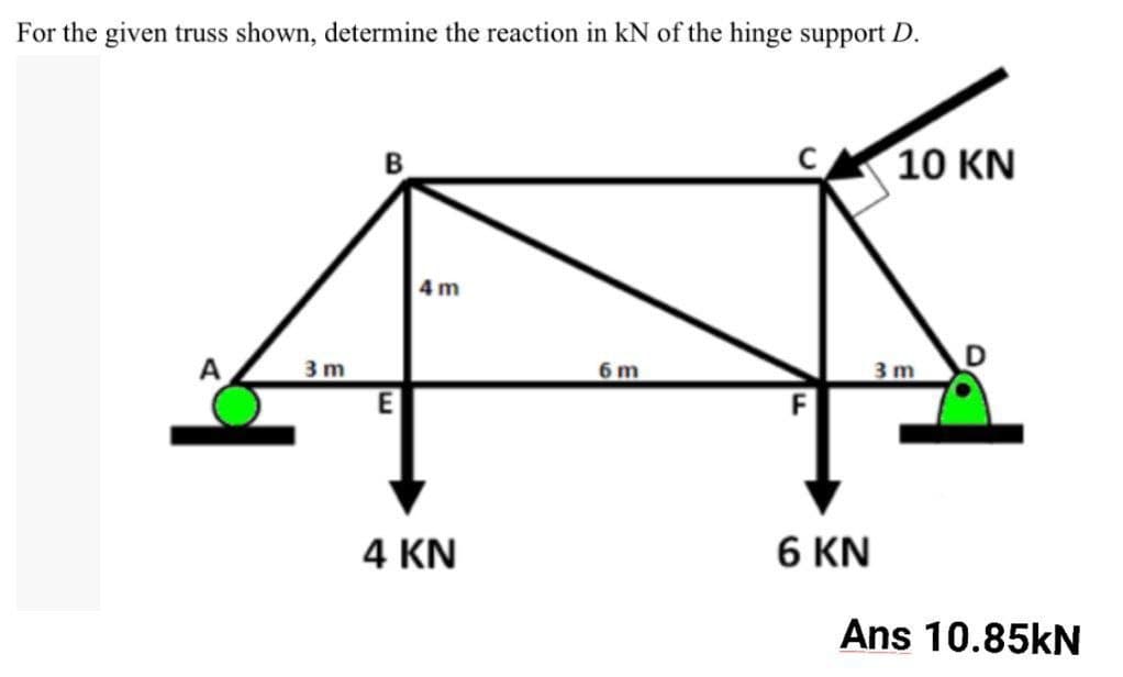 For the given truss shown, determine the reaction in kN of the hinge support D.
В
10 KN
4 m
A
3m
6 m
3m
4 KN
6 KN
Ans 10.85kN

