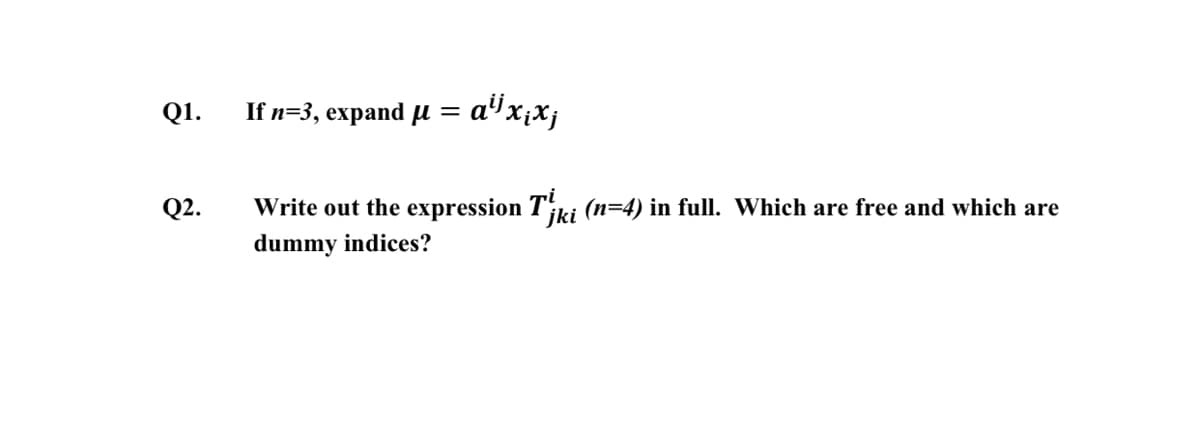 Q1.
If n=3, expand µ = a"x¡Xj
Q2.
Write out the expression T';iki (n=4) in full. Which are free and which are
dummy indices?
