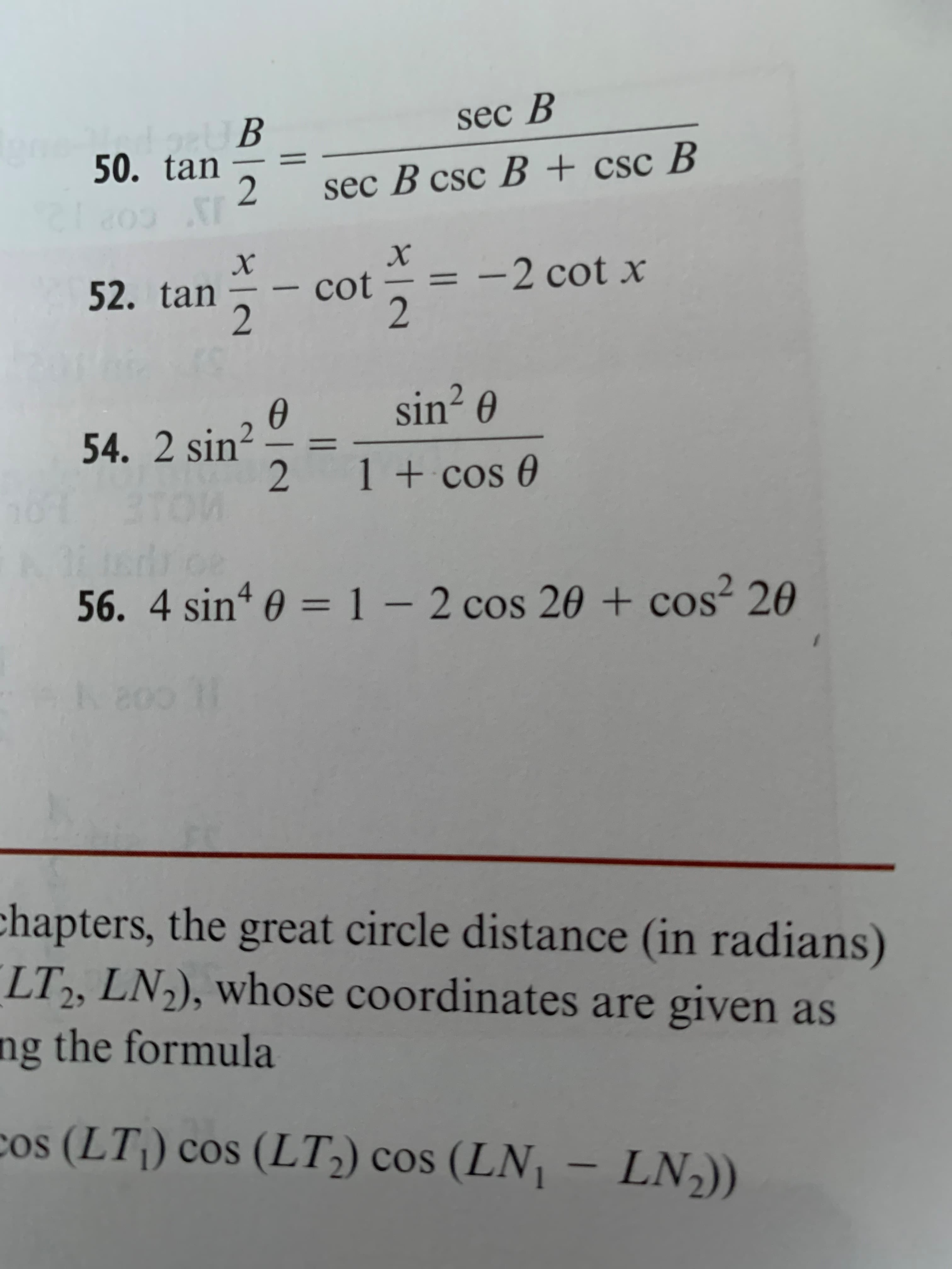 sec B
50. tan
%3D
sec B csc B + csc B
х
cot
2
52. tan
-2 cot x
%3D
sin² 0
54. 2 sin?
1 + cos 0
56. 4 sin 0 =1- 2 cos 20 + cos² 20
chapters, the great circle distance (in radians)
LT,, LN,), whose coordinates are given as
29
ng the formula
cos (LT) cos (LT,) cos (LN - LN2))
2.
