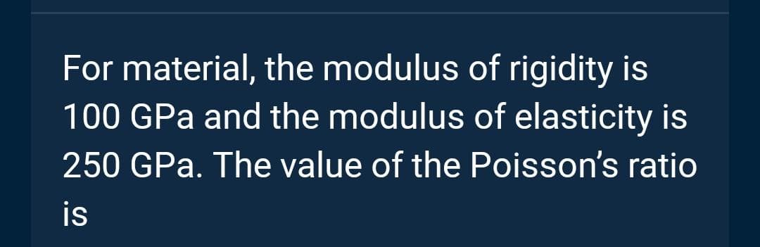 For material, the modulus of rigidity is
100 GPa and the modulus of elasticity is
250 GPa. The value of the Poisson's ratio
is