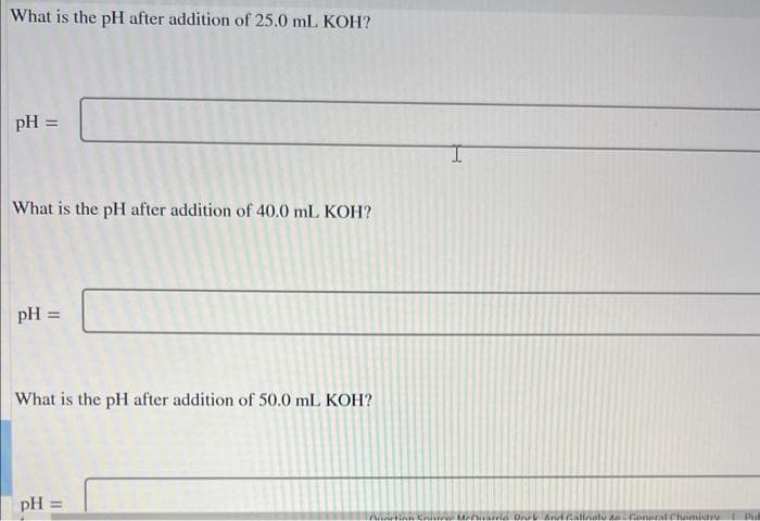 What is the pH after addition of 25.0 mL KOH?
pH =
What is the pH after addition of 40.0 mL KOH?
pH =
What is the pH after addition of 50.0 mL KOH?
pH =
Auction Site Marria Dock And Calinoly to General Chemistry
Pul