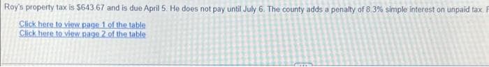 Roy's property tax is $643.67 and is due April 5. He does not pay until July 6. The county adds a penalty of 8.3% simple interest on unpaid tax F
Click here to view page 1 of the table
Click here to view page 2 of the table