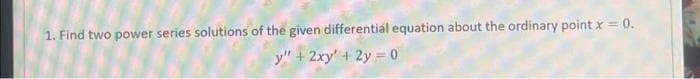 1. Find two power series solutions of the given differential equation about the ordinary point x = 0.
y" + 2xy + 2y = 0