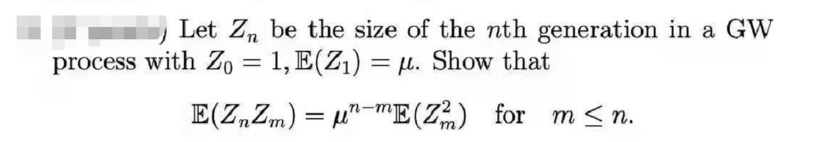 ) Let Zn be the size of the nth generation in a GW
process with Z, = 1, E(Z1) = µ. Show that
E(Z„Zm) = u"-"E(Z) for m < n.
n-m
