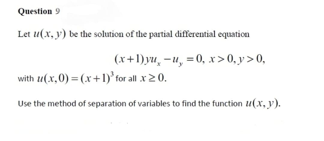 Question 9
Let u(x, y) be the solution of the partial differential equation
(x+1)yu̟ -u, = 0, x > 0, y > 0,
with u(x,0) = (x+1)° for all x2 0.
Use the method of separation of variables to find the function u(x, y).
