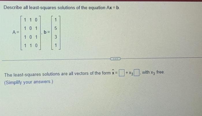 Describe all least-squares solutions of the equation Ax = b.
A =
110
101
101
110
b=
1
5
3
The least-squares solutions are all vectors of the form x =
(Simplify your answers.)
+X3
with x3 free.